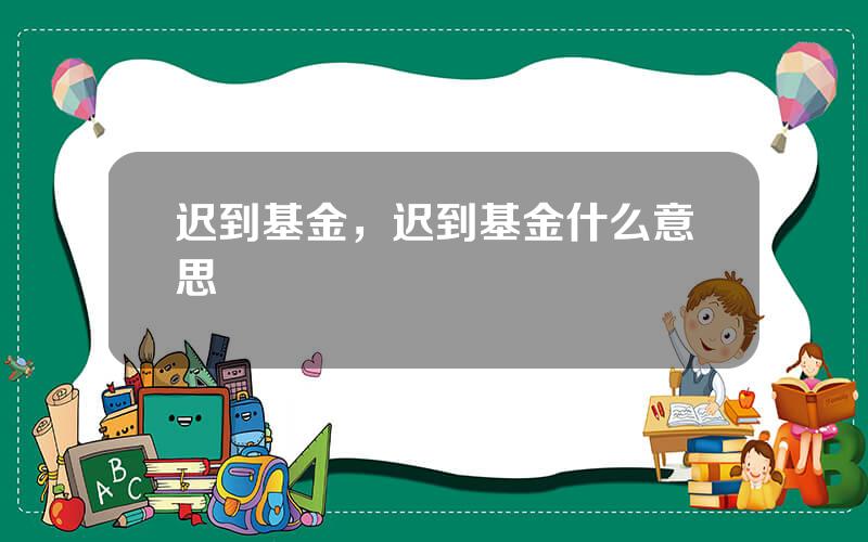 迟到基金，迟到基金什么意思