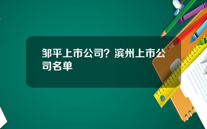 邹平上市公司？滨州上市公司名单