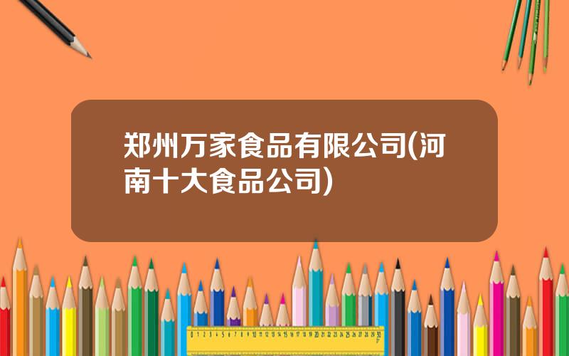 郑州万家食品有限公司(河南十大食品公司)
