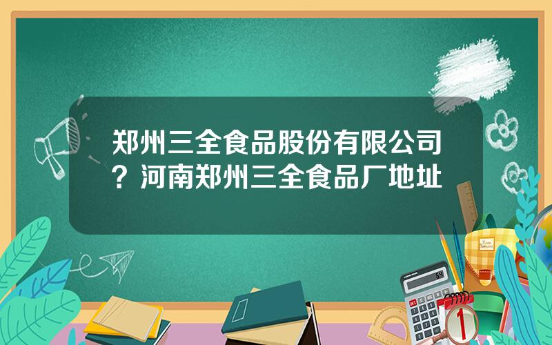 郑州三全食品股份有限公司？河南郑州三全食品厂地址