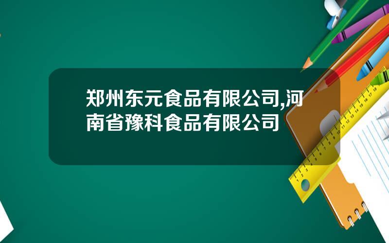 郑州东元食品有限公司,河南省豫科食品有限公司