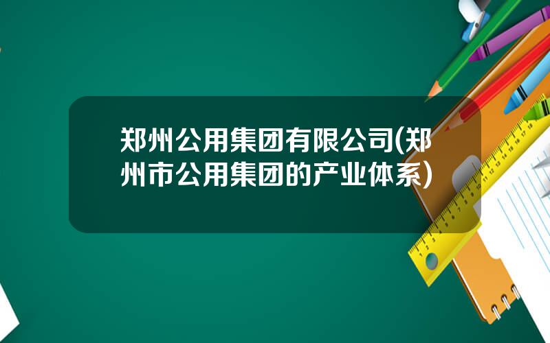 郑州公用集团有限公司(郑州市公用集团的产业体系)