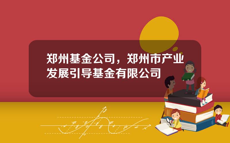 郑州基金公司，郑州市产业发展引导基金有限公司