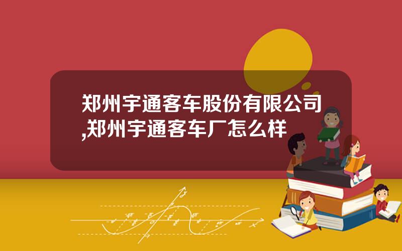 郑州宇通客车股份有限公司,郑州宇通客车厂怎么样