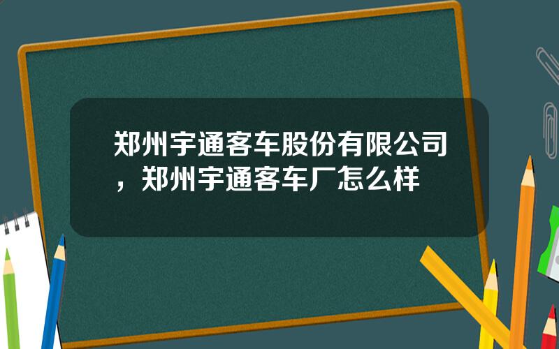 郑州宇通客车股份有限公司，郑州宇通客车厂怎么样