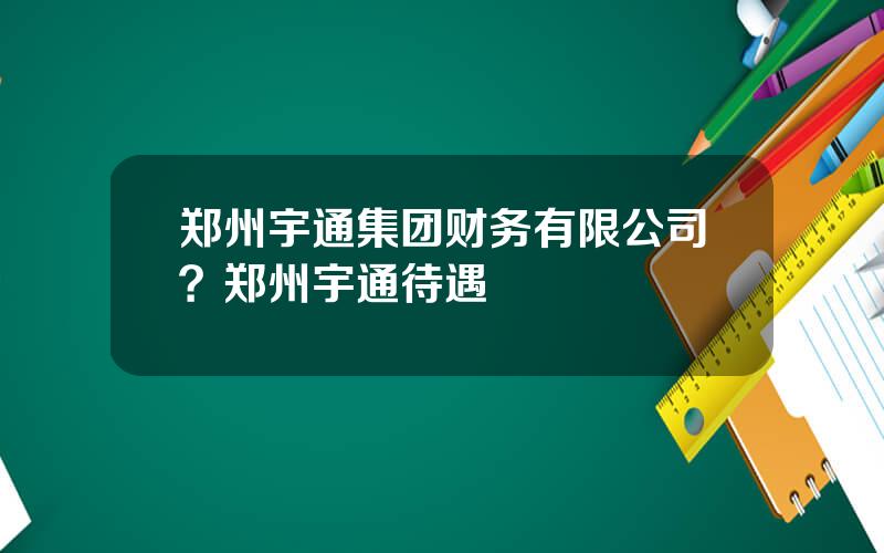 郑州宇通集团财务有限公司？郑州宇通待遇