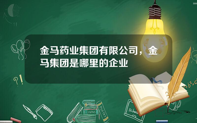 金马药业集团有限公司，金马集团是哪里的企业
