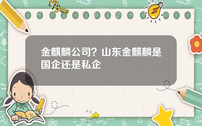 金麒麟公司？山东金麒麟是国企还是私企