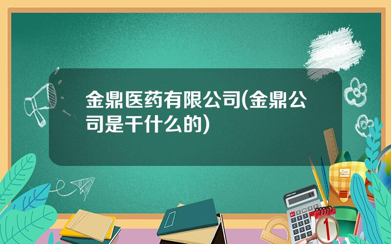 金鼎医药有限公司(金鼎公司是干什么的)