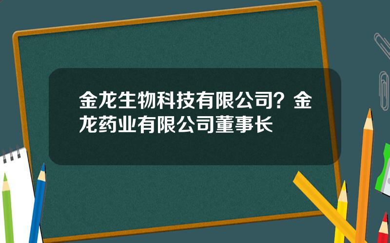 金龙生物科技有限公司？金龙药业有限公司董事长
