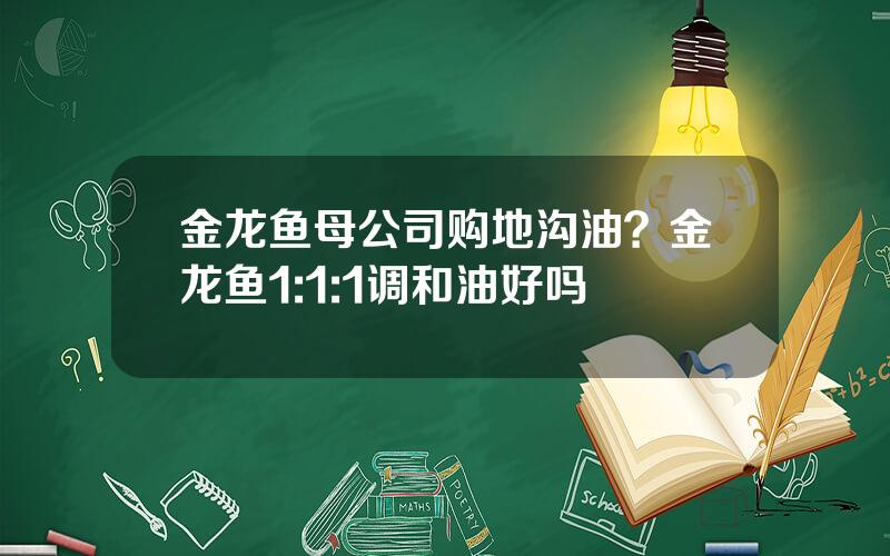 金龙鱼母公司购地沟油？金龙鱼1:1:1调和油好吗
