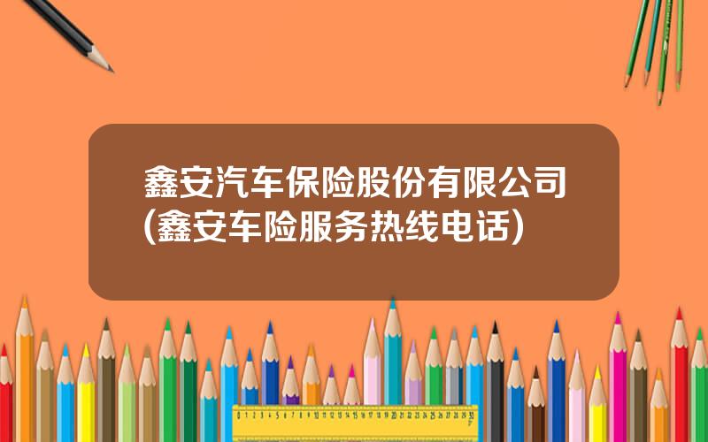 鑫安汽车保险股份有限公司(鑫安车险服务热线电话)