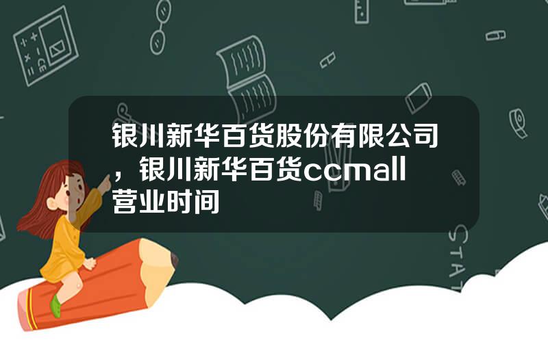 银川新华百货股份有限公司，银川新华百货ccmall营业时间
