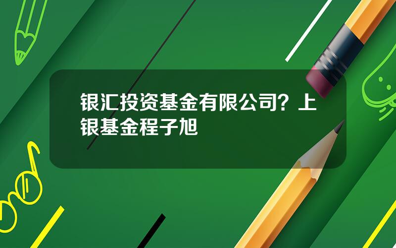 银汇投资基金有限公司？上银基金程子旭