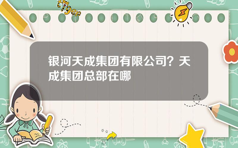 银河天成集团有限公司？天成集团总部在哪