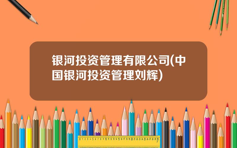 银河投资管理有限公司(中国银河投资管理刘辉)