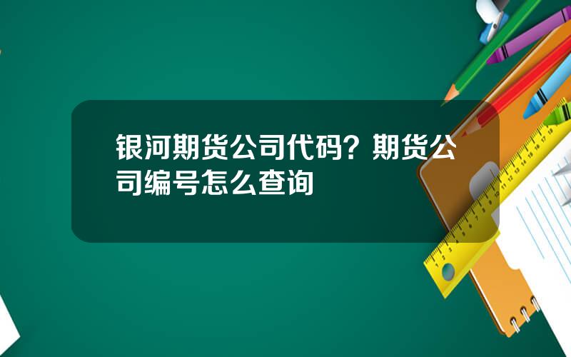 银河期货公司代码？期货公司编号怎么查询