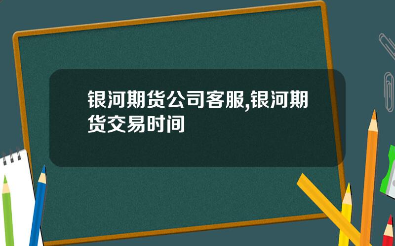 银河期货公司客服,银河期货交易时间