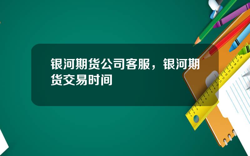 银河期货公司客服，银河期货交易时间