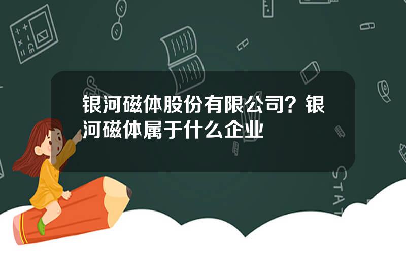 银河磁体股份有限公司？银河磁体属于什么企业