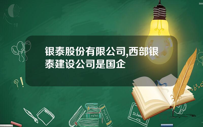 银泰股份有限公司,西部银泰建设公司是国企