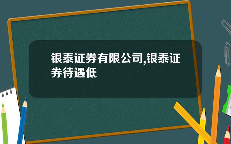 银泰证券有限公司,银泰证券待遇低