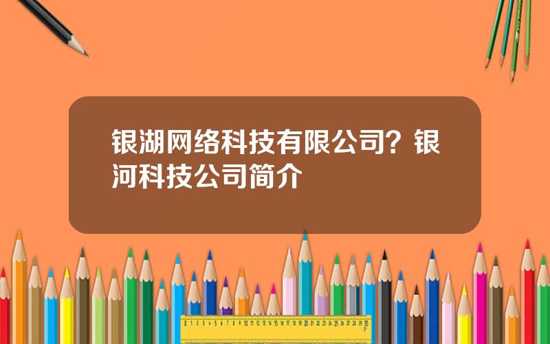 银湖网络科技有限公司？银河科技公司简介