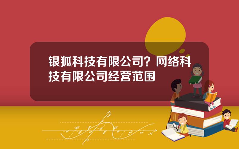 银狐科技有限公司？网络科技有限公司经营范围