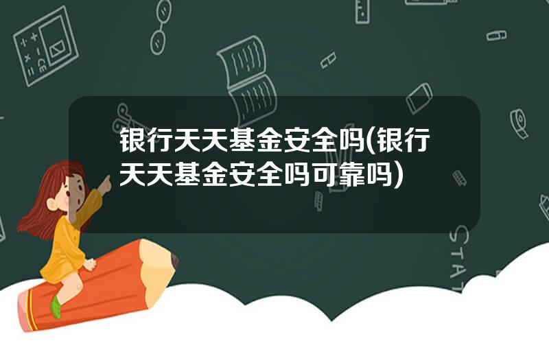 银行天天基金安全吗(银行天天基金安全吗可靠吗)