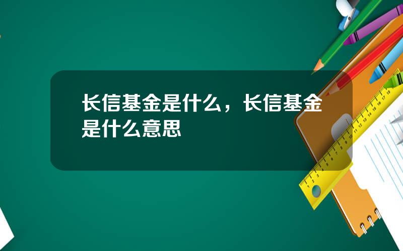 长信基金是什么，长信基金是什么意思
