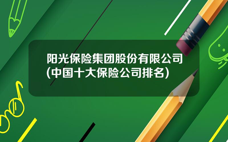 阳光保险集团股份有限公司(中国十大保险公司排名)
