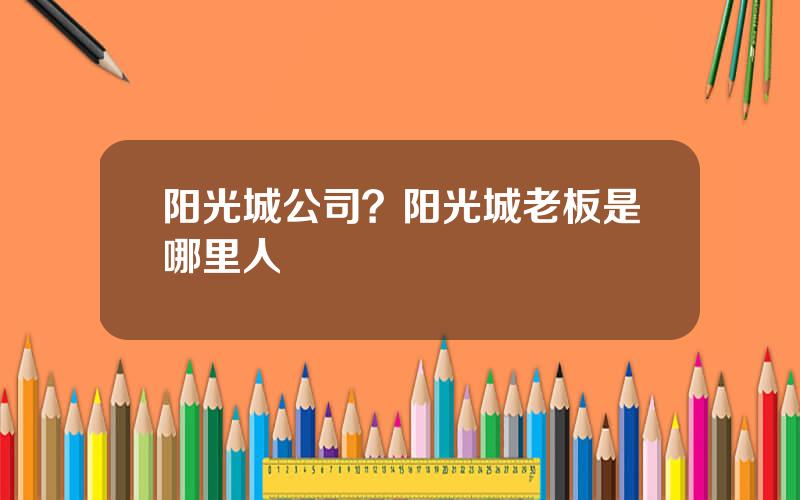 阳光城公司？阳光城老板是哪里人