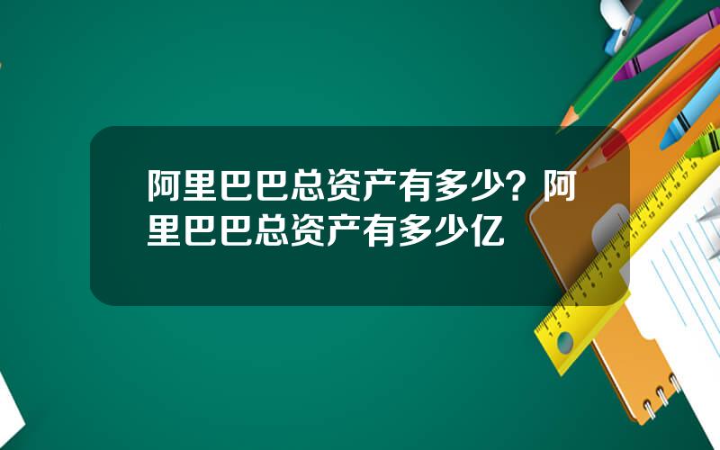 阿里巴巴总资产有多少？阿里巴巴总资产有多少亿