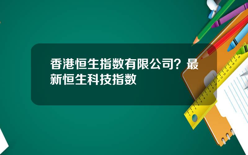 香港恒生指数有限公司？最新恒生科技指数