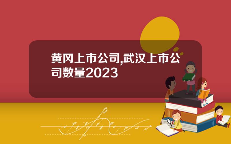 黄冈上市公司,武汉上市公司数量2023