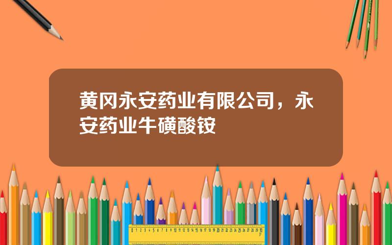 黄冈永安药业有限公司，永安药业牛磺酸铵